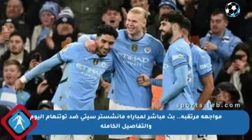 مواجهة مرتقبة.. بث مباشر لمباراة مانشستر سيتي ضد توتنهام اليوم والتفاصيل الكاملة